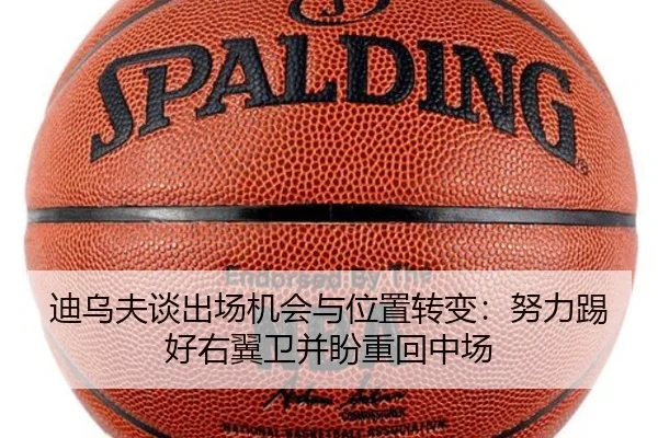迪乌夫谈出场机会与位置转变：努力踢好右翼卫并盼重回中场