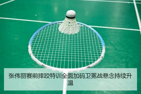 张伟丽赛前摔跤特训全面加码卫冕战悬念持续升温