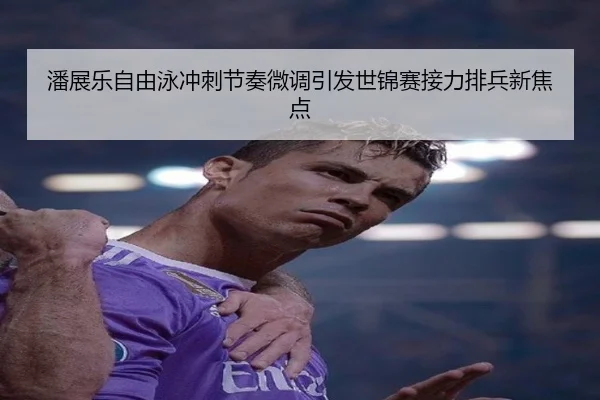 潘展乐自由泳冲刺节奏微调引发世锦赛接力排兵新焦点